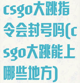 csgo大跳指令会封号吗(csgo大跳能上哪些地方)