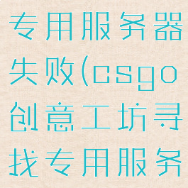 csgo寻找专用服务器失败(csgo创意工坊寻找专用服务器失败)