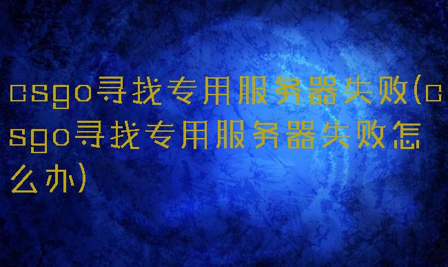 csgo寻找专用服务器失败(csgo寻找专用服务器失败怎么办)