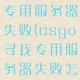 csgo寻找专用服务器失败(csgo寻找专用服务器失败怎么解决)