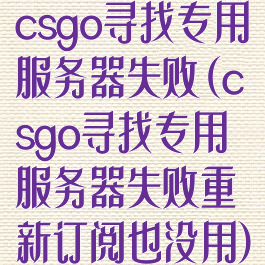 csgo寻找专用服务器失败(csgo寻找专用服务器失败重新订阅也没用)