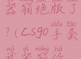 csgo手套武器箱绝版了?(csgo手套武器箱价格)