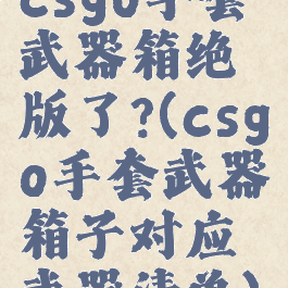 csgo手套武器箱绝版了?(csgo手套武器箱子对应武器清单)