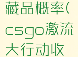 csgo激流大行动收藏品概率(csgo激流大行动收藏品概率多少)
