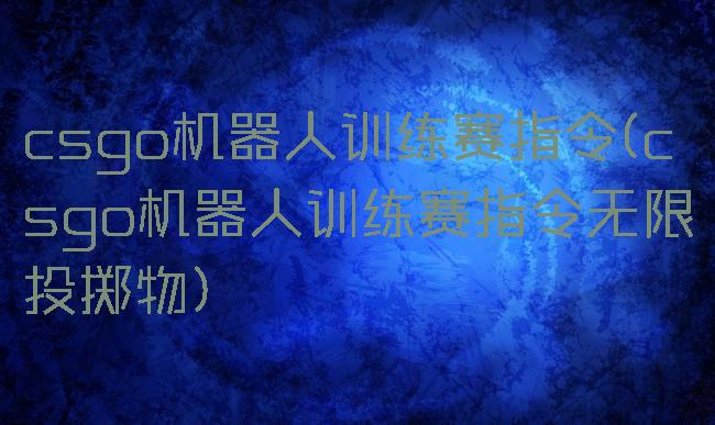 csgo机器人训练赛指令(csgo机器人训练赛指令无限投掷物)