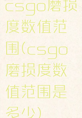 csgo磨损度数值范围(csgo磨损度数值范围是多少)