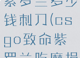 csgo致命紫罗兰多少钱刺刀(csgo致命紫罗兰吃磨损吗)