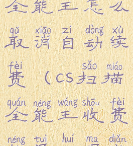 cs全能扫描全能王怎么取消自动续费(cs扫描全能王收费能退回吗点错了一年)