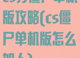 cs打僵尸单机版攻略(cs僵尸单机版怎么加人)