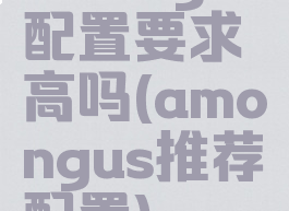 amongus配置要求高吗(amongus推荐配置)
