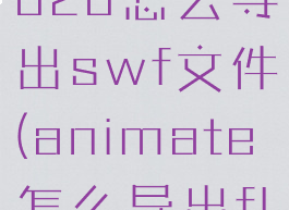animate2020怎么导出swf文件(animate怎么导出fla文件)