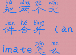 animate怎么把两个文件合并(animate怎么分离)