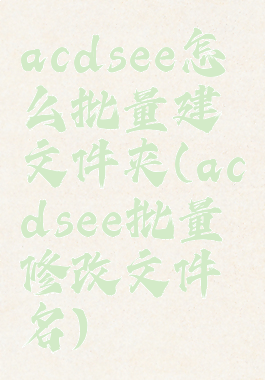 acdsee怎么批量建文件夹(acdsee批量修改文件名)