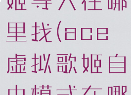 ace虚拟歌姬导入在哪里找(ace虚拟歌姬自由模式在哪)