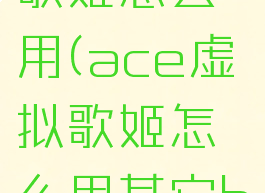 ace虚拟歌姬怎么用(ace虚拟歌姬怎么用其它bgm)
