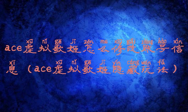 ace虚拟歌姬怎么修改账号信息(ace虚拟歌姬隐藏玩法)