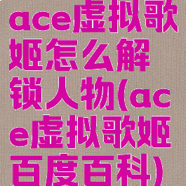 ace虚拟歌姬怎么解锁人物(ace虚拟歌姬百度百科)