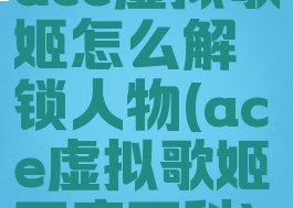 ace虚拟歌姬怎么解锁人物(ace虚拟歌姬百度百科)