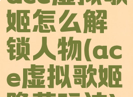 ace虚拟歌姬怎么解锁人物(ace虚拟歌姬隐藏玩法)