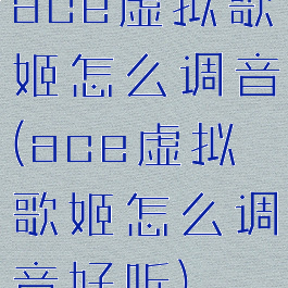 ace虚拟歌姬怎么调音(ace虚拟歌姬怎么调音好听)