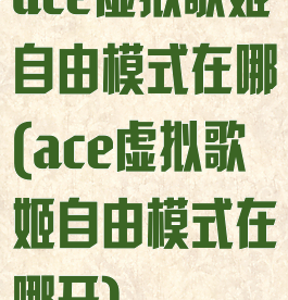 ace虚拟歌姬自由模式在哪(ace虚拟歌姬自由模式在哪开)
