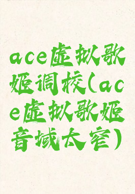 ace虚拟歌姬调校(ace虚拟歌姬音域太窄)
