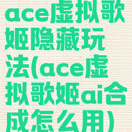 ace虚拟歌姬隐藏玩法(ace虚拟歌姬ai合成怎么用)