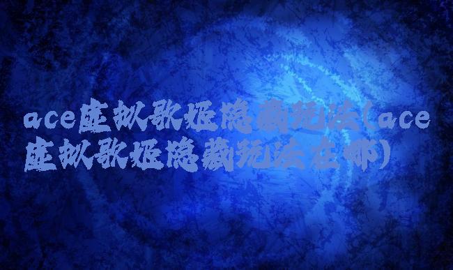 ace虚拟歌姬隐藏玩法(ace虚拟歌姬隐藏玩法在哪)