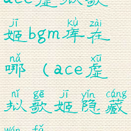 ace虚拟歌姬bgm库在哪(ace虚拟歌姬隐藏玩法)