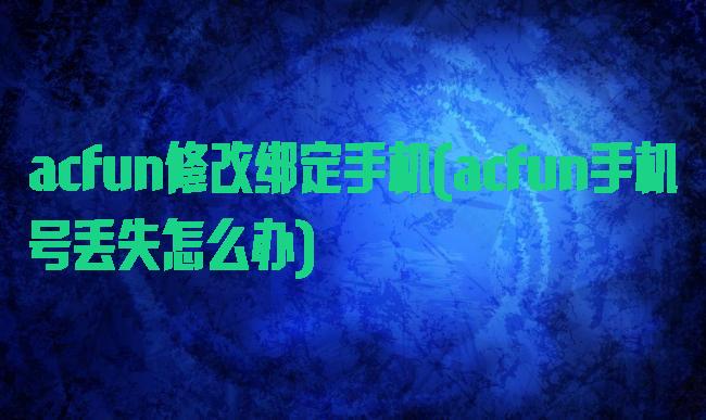 acfun修改绑定手机(acfun手机号丢失怎么办)