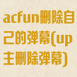 acfun删除自己的弹幕(up主删除弹幕)