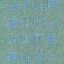 acfun屏蔽用户(a站如何屏蔽up主)