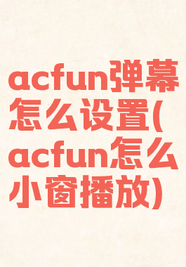 acfun弹幕怎么设置(acfun怎么小窗播放)