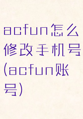 acfun怎么修改手机号(acfun账号)