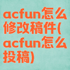acfun怎么修改稿件(acfun怎么投稿)