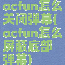 acfun怎么关闭弹幕(acfun怎么屏蔽底部弹幕)