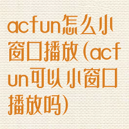 acfun怎么小窗口播放(acfun可以小窗口播放吗)