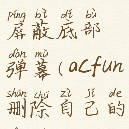 acfun怎么屏蔽底部弹幕(acfun删除自己的弹幕)