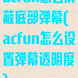 acfun怎么屏蔽底部弹幕(acfun怎么设置弹幕透明度)