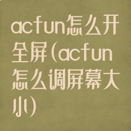 acfun怎么开全屏(acfun怎么调屏幕大小)
