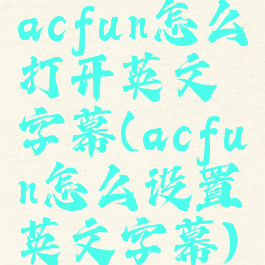 acfun怎么打开英文字幕(acfun怎么设置英文字幕)