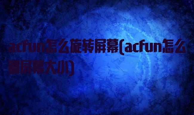 acfun怎么旋转屏幕(acfun怎么调屏幕大小)