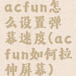 acfun怎么设置弹幕速度(acfun如何拉伸屏幕)