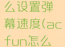 acfun怎么设置弹幕速度(acfun怎么撤回弹幕)