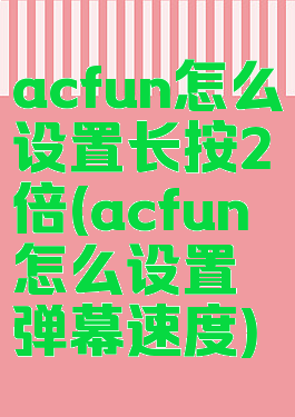 acfun怎么设置长按2倍(acfun怎么设置弹幕速度)