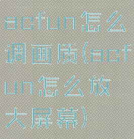 acfun怎么调画质(acfun怎么放大屏幕)