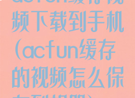 acfun缓存视频下载到手机(acfun缓存的视频怎么保存到相册)