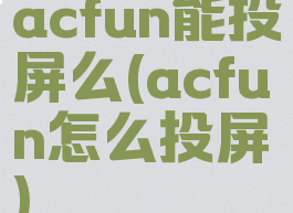 acfun能投屏么(acfun怎么投屏)