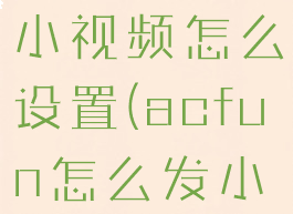 acfun首页小视频怎么设置(acfun怎么发小视频)