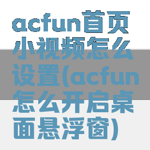 acfun首页小视频怎么设置(acfun怎么开启桌面悬浮窗)